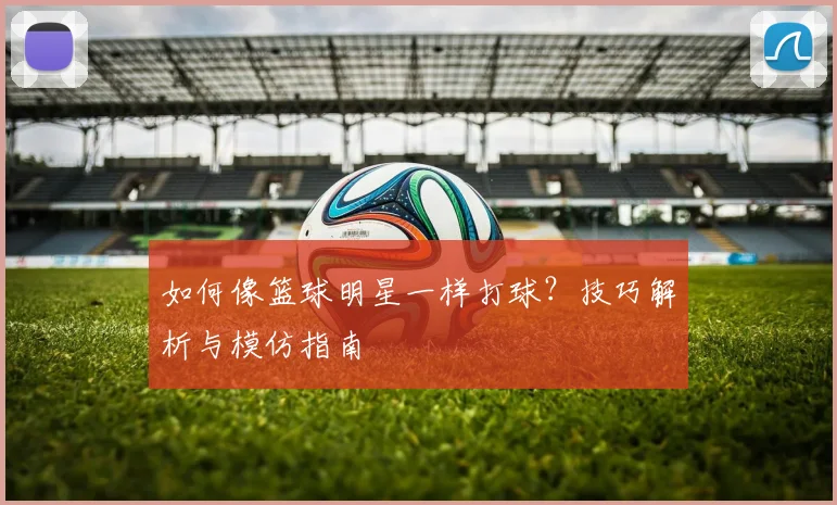 如何像篮球明星一样打球?技巧解析与模仿指南