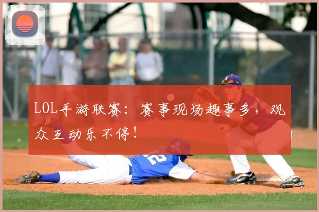 LOL手游联赛：赛事现场趣事多，观众互动乐不停！