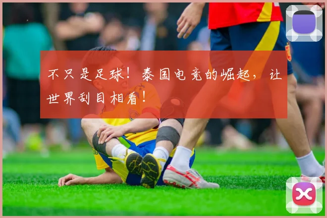 不只是足球！泰国电竞的崛起，让世界刮目相看！