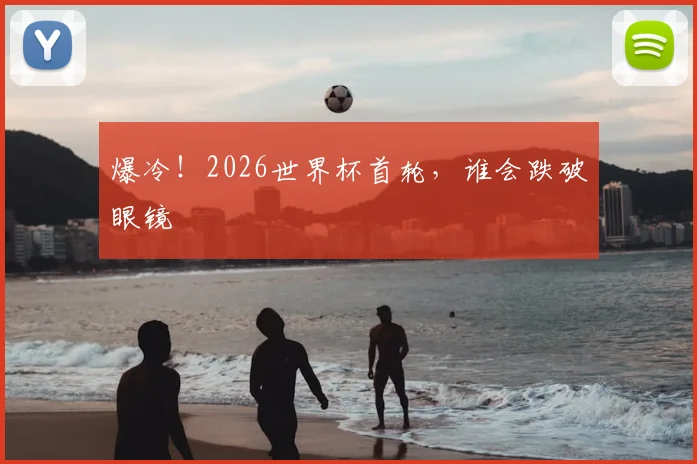 爆冷！2026世界杯首轮，谁会跌破眼镜