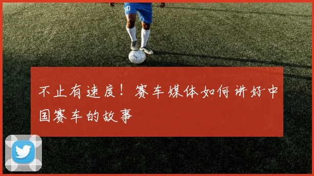不止有速度!赛车媒体如何讲好中国赛车的故事
