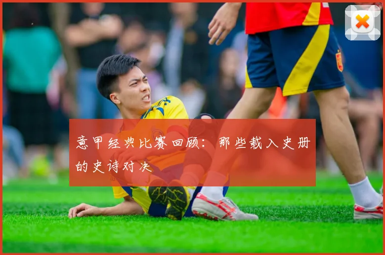 意甲经典比赛回顾：那些载入史册的史诗对决