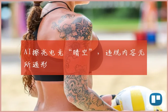 AI擦亮电竞“晴空”,违规内容无所遁形