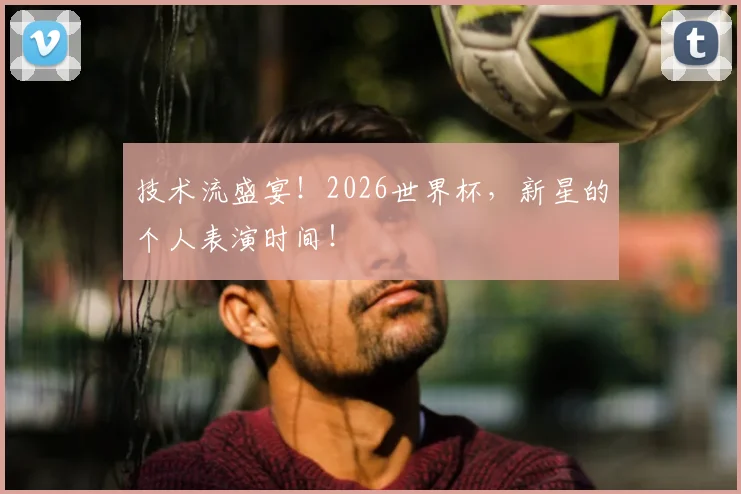 技术流盛宴！2026世界杯，新星的个人表演时间！