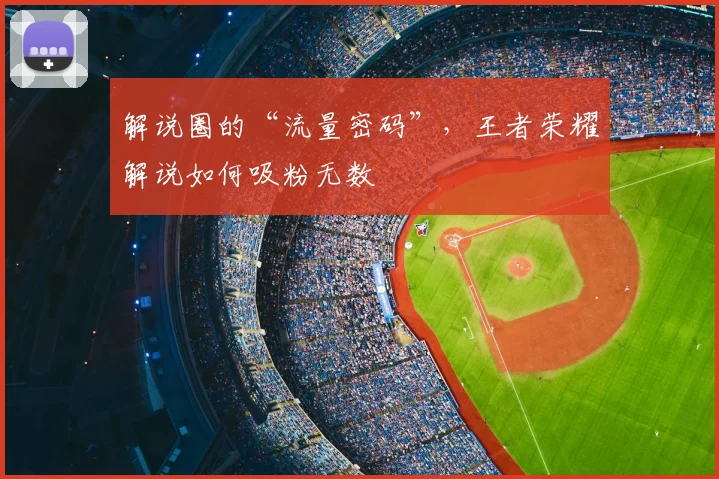 解说圈的“流量密码”，王者荣耀解说如何吸粉无数