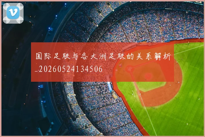 国际足联与各大洲足联的关系解析_20260524134506