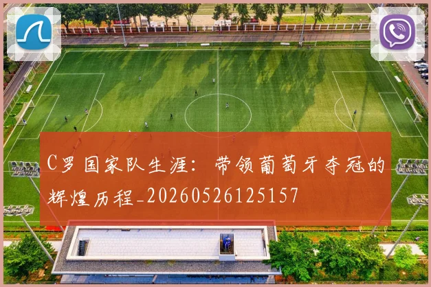 C罗国家队生涯：带领葡萄牙夺冠的辉煌历程_20260526125157