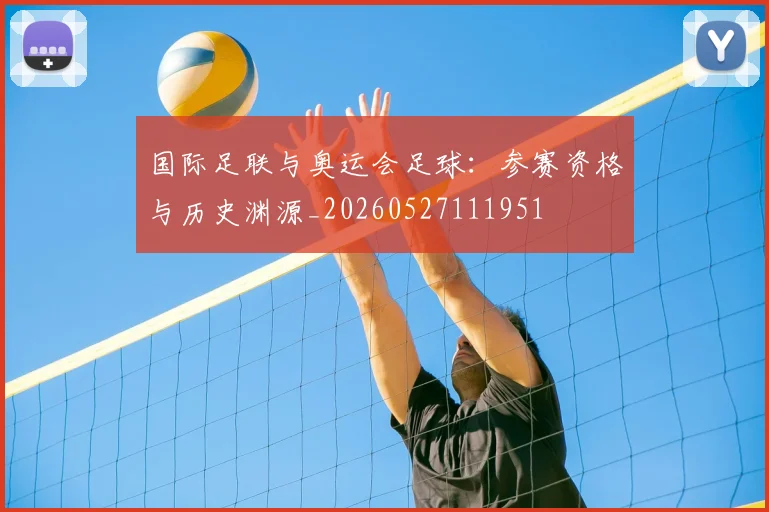 国际足联与奥运会足球:参赛资格与历史渊源_20260527111951