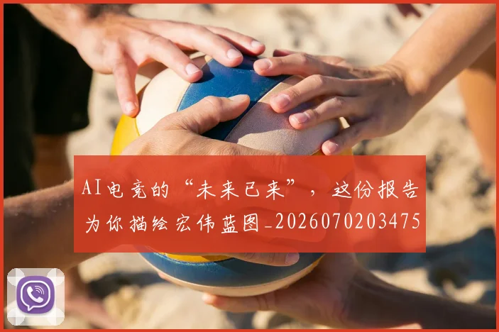 AI电竞的“未来已来”,这份报告为你描绘宏伟蓝图_20260702034756