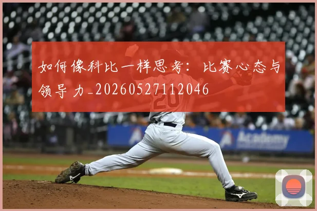 如何像科比一样思考：比赛心态与领导力_20260527112046