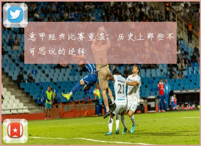 意甲经典比赛重温：历史上那些不可思议的逆转