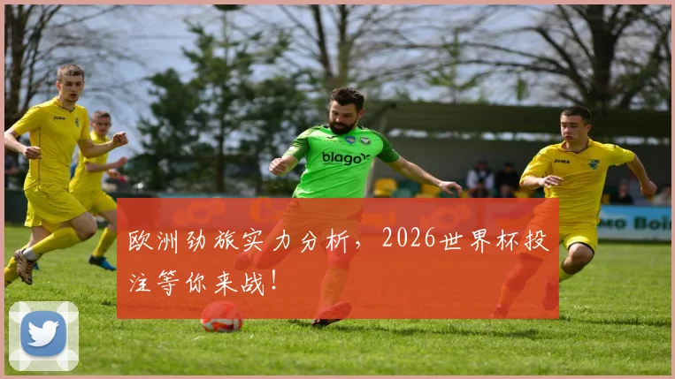欧洲劲旅实力分析,2026世界杯投注等你来战!