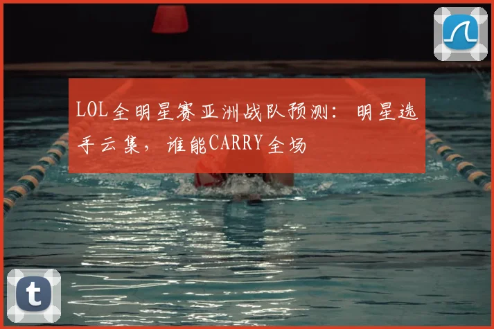 LOL全明星赛亚洲战队预测：明星选手云集，谁能CARRY全场