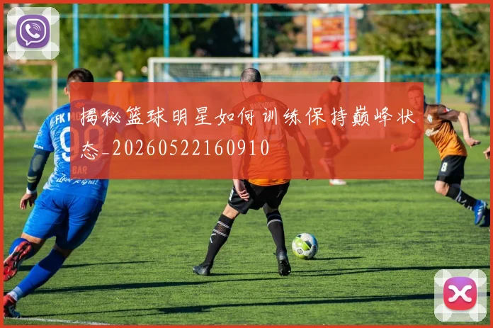 揭秘篮球明星如何训练保持巅峰状态_20260522160910