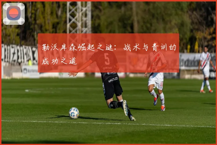 勒沃库森崛起之谜:战术与青训的成功之道