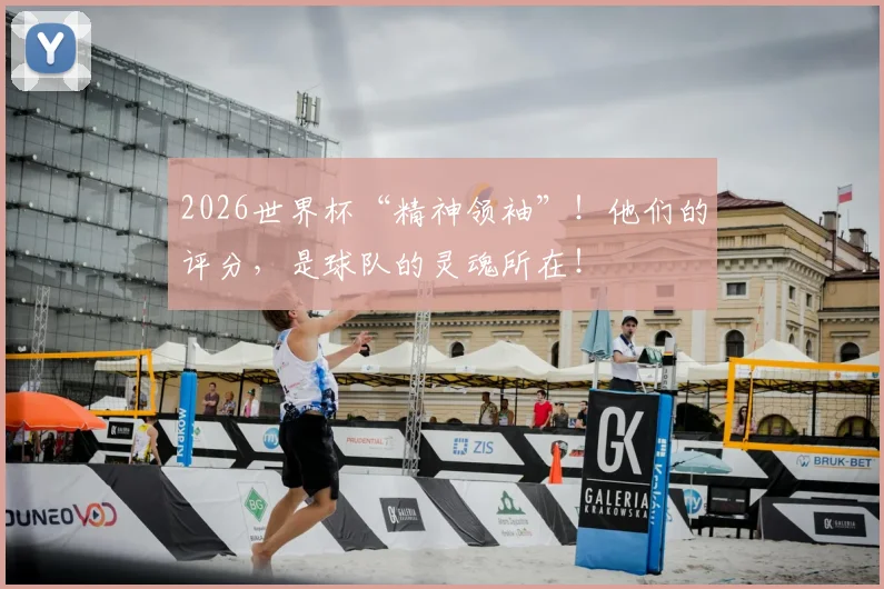 2026世界杯“精神领袖”!他们的评分,是球队的灵魂所在!