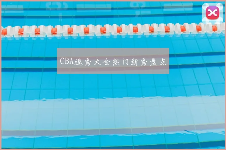 CBA选秀大会热门新秀盘点