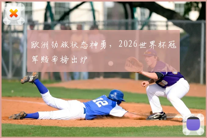 欧洲劲旅状态神勇，2026世界杯冠军赔率榜出炉