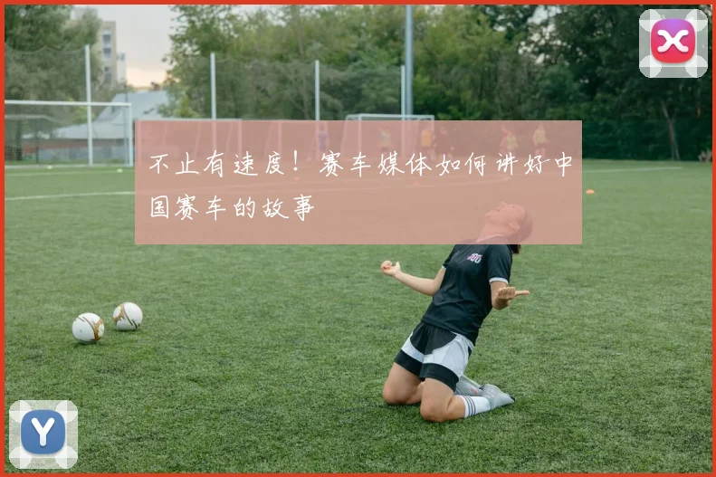 不止有速度！赛车媒体如何讲好中国赛车的故事