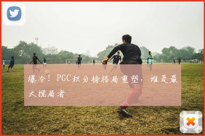 爆冷！PGC积分榜格局重塑，谁是最大搅局者