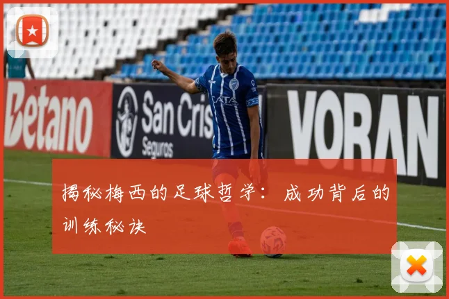 揭秘梅西的足球哲学:成功背后的训练秘诀