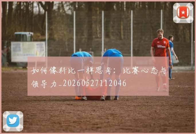如何像科比一样思考:比赛心态与领导力_20260527112046