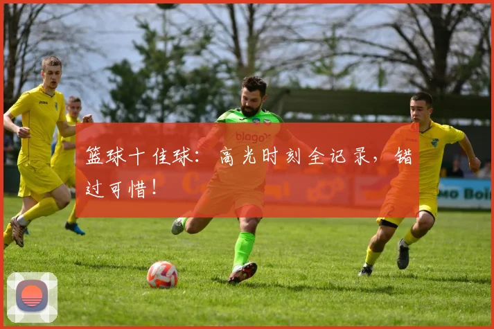 篮球十佳球:高光时刻全记录,错过可惜!