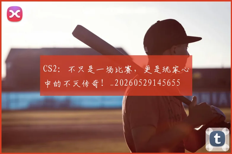 CS2：不只是一场比赛，更是玩家心中的不灭传奇！_20260529145655