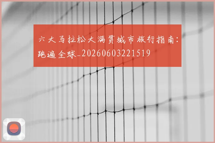 六大马拉松大满贯城市旅行指南：跑遍全球_20260603221519