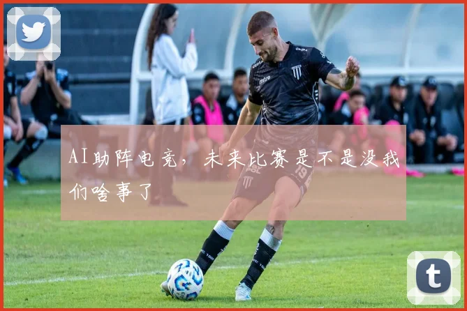 AI助阵电竞,未来比赛是不是没我们啥事了