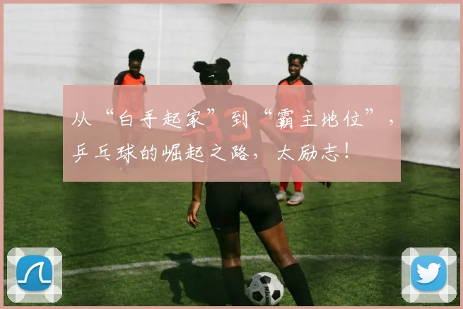 从“白手起家”到“霸主地位”，乒乓球的崛起之路，太励志！