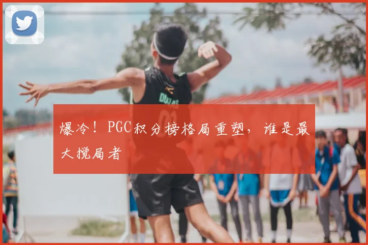 爆冷!PGC积分榜格局重塑,谁是最大搅局者