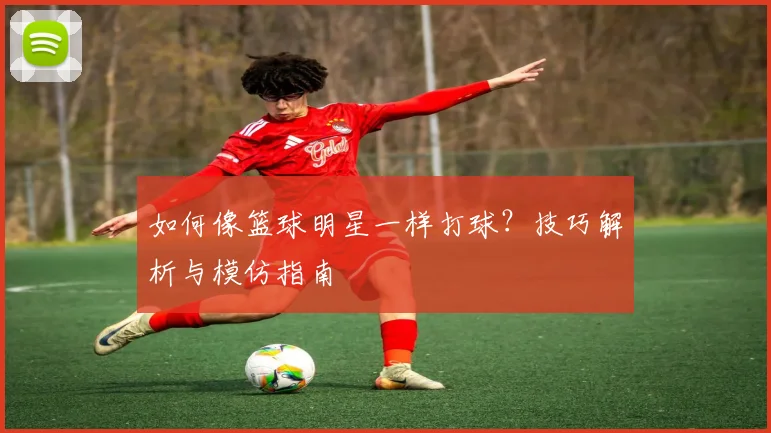 如何像篮球明星一样打球？技巧解析与模仿指南