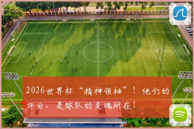 2026世界杯“精神领袖”！他们的评分，是球队的灵魂所在！