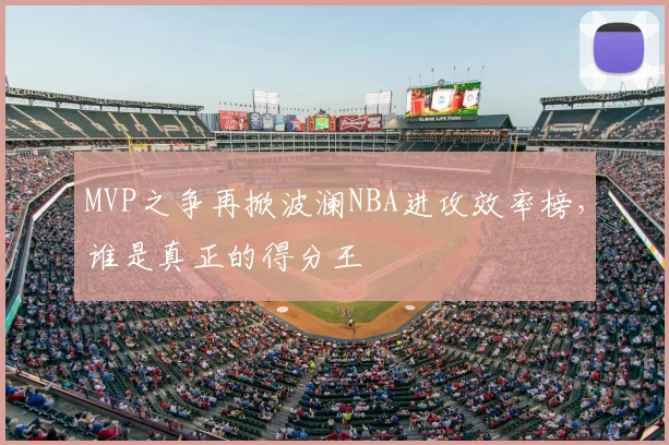 MVP之争再掀波澜NBA进攻效率榜，谁是真正的得分王