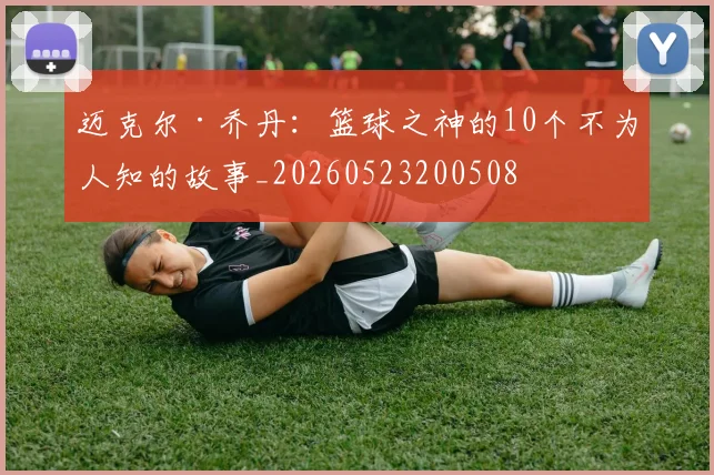 迈克尔·乔丹：篮球之神的10个不为人知的故事_20260523200508
