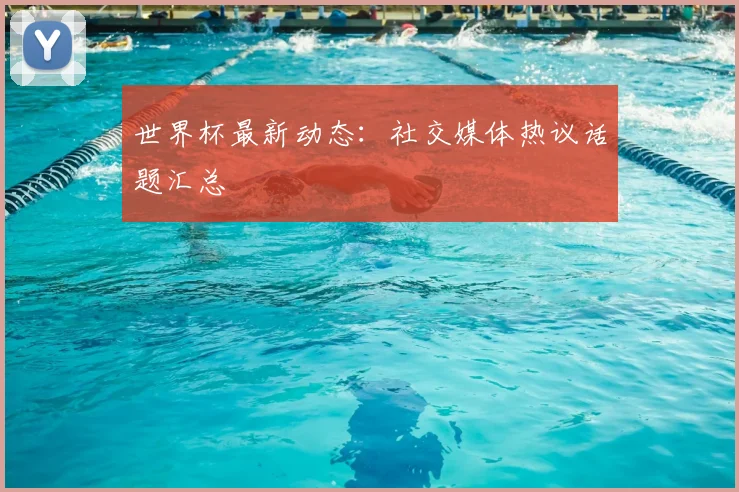 世界杯最新动态:社交媒体热议话题汇总