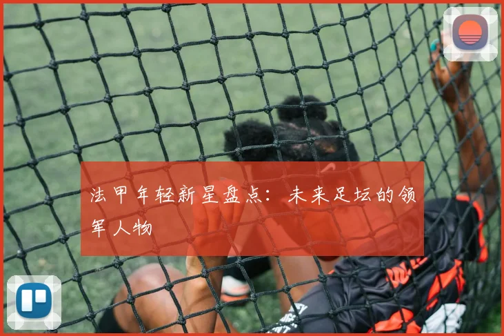 法甲年轻新星盘点:未来足坛的领军人物