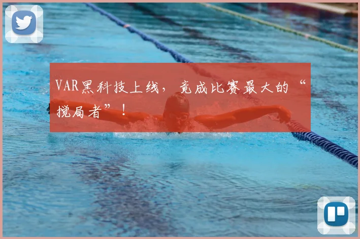 VAR黑科技上线,竟成比赛最大的“搅局者”!