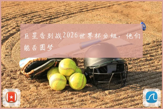 巨星告别战2026世界杯分组，他们能否圆梦