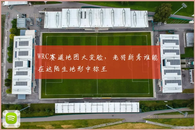 WRC赛道地图大变脸,老将新秀谁能在这陌生地形中称王