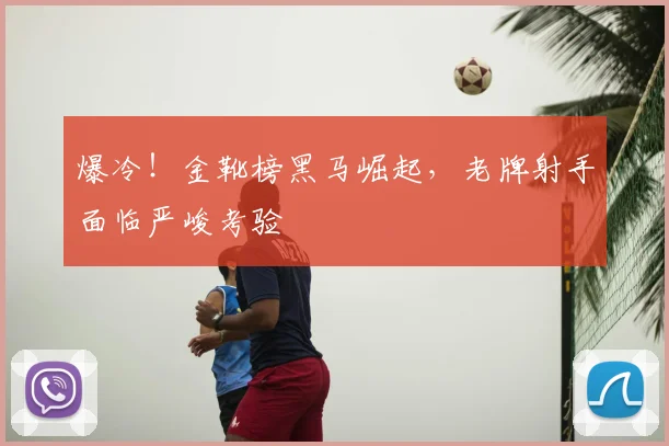 爆冷!金靴榜黑马崛起,老牌射手面临严峻考验