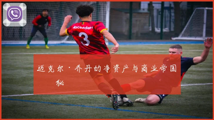 迈克尔·乔丹的净资产与商业帝国揭秘