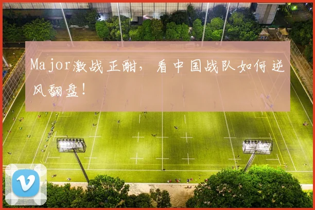 Major激战正酣,看中国战队如何逆风翻盘!