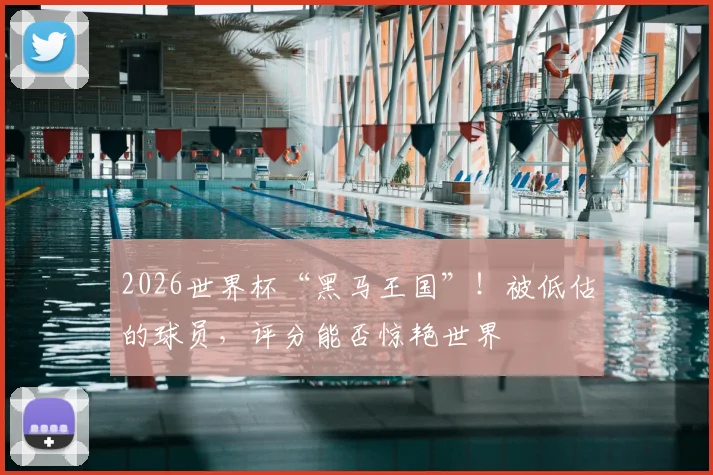 2026世界杯“黑马王国”！被低估的球员，评分能否惊艳世界