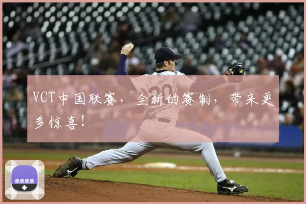 VCT中国联赛，全新的赛制，带来更多惊喜！
