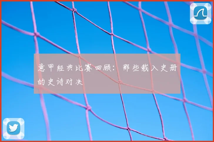 意甲经典比赛回顾:那些载入史册的史诗对决