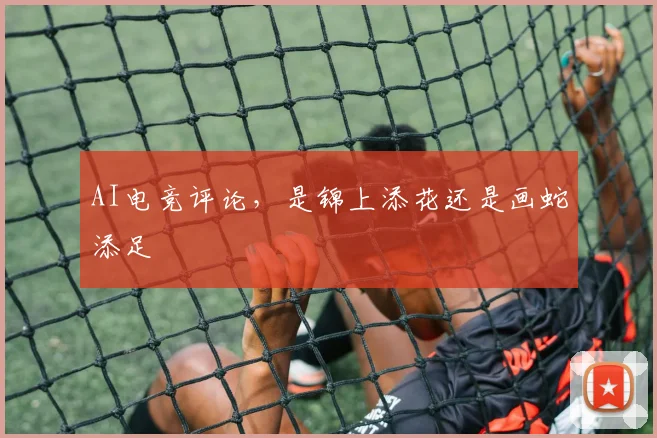 AI电竞评论,是锦上添花还是画蛇添足